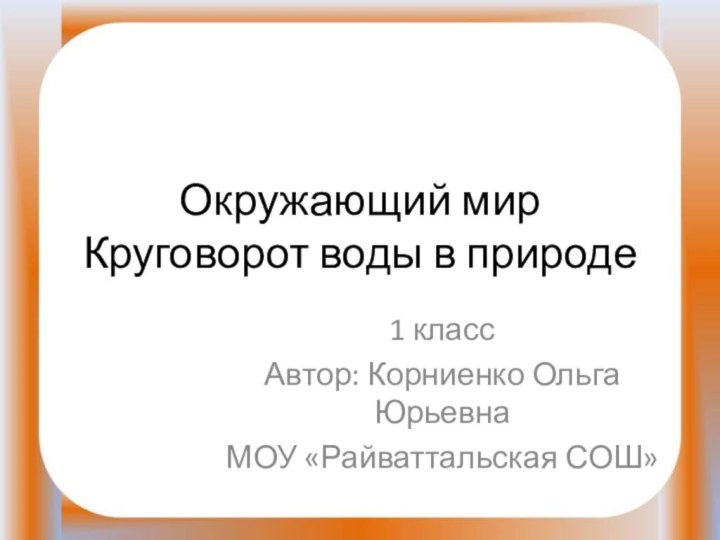 Окружающий мир Круговорот воды в природе1 классАвтор: Корниенко Ольга ЮрьевнаМОУ «Райваттальская СОШ»