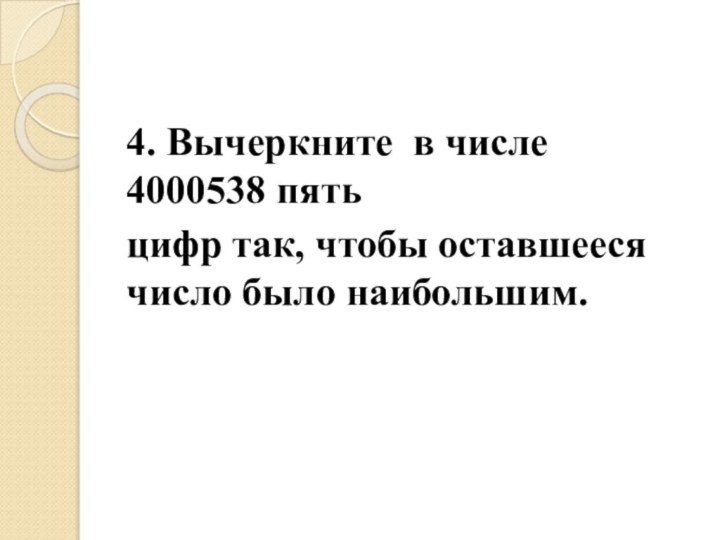 4. Вычеркните в числе 4000538 пятьцифр так, чтобы оставшееся число было наибольшим.