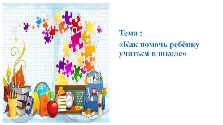 Тема :«Как помочь ребёнку учиться в школе»