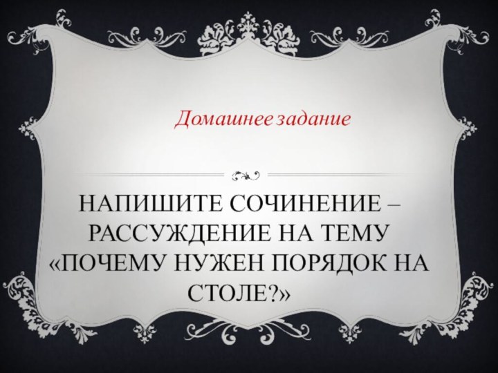 Напишите сочинение – рассуждение на тему «Почему нужен порядок на столе?»Домашнее задание