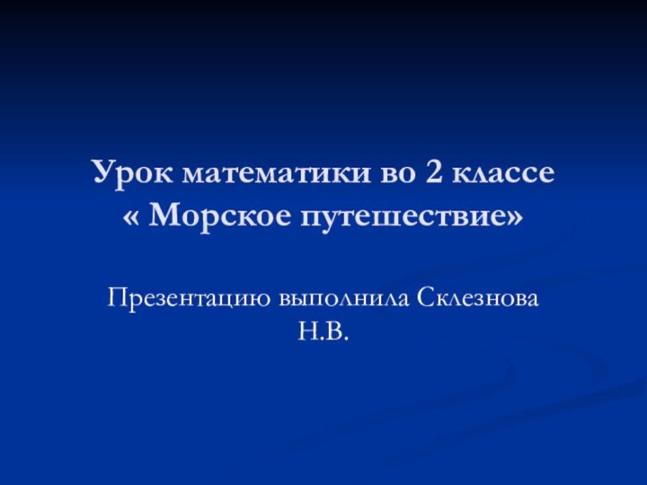 Урок математики во 2 классе « Морское путешествие»Презентацию выполнила Склезнова Н.В.