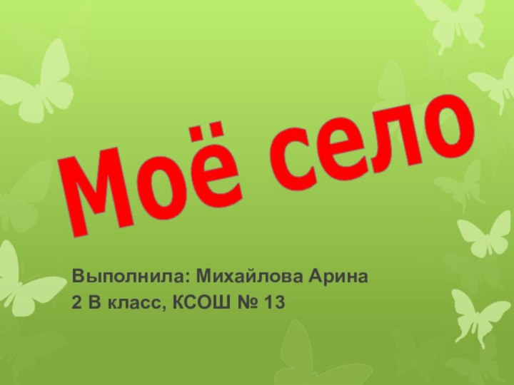 Выполнила: Михайлова Арина2 В класс, КСОШ № 13Моё село