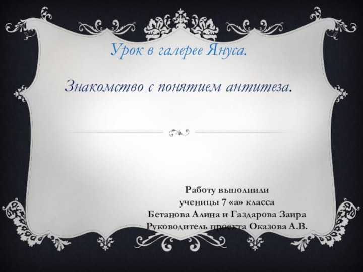 Урок в галерее Януса.Знакомство с понятием антитеза.Работу выполнили ученицы 7 «а» классаБетанова