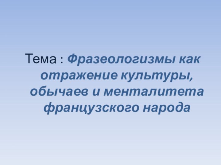 Тема : Фразеологизмы как отражение культуры, обычаев и менталитета французского народа