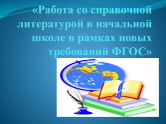 Презентация доклада Работа со справочной литературой в начальной школе в рамках новых требований ФГОС