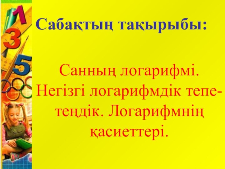 Санның логарифмі. Негізгі логарифмдік тепе-теңдік. Логарифмнің қасиеттері.Сабақтың тақырыбы: