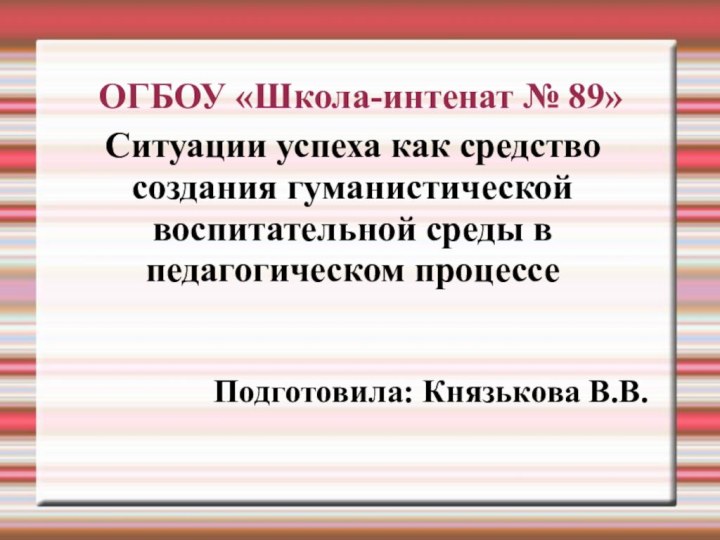 ОГБОУ «Школа-интенат № 89»Ситуации успеха как средство создания гуманистической воспитательной среды в