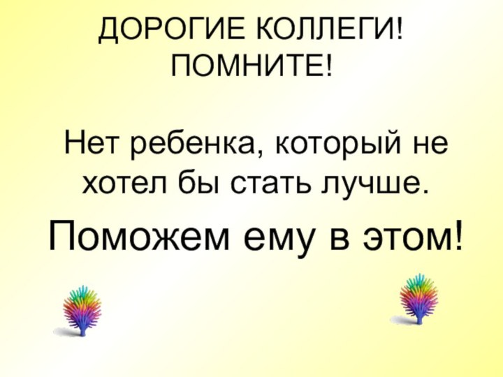 ДОРОГИЕ КОЛЛЕГИ! ПОМНИТЕ! Нет ребенка, который не хотел бы стать лучше. Поможем ему в этом!