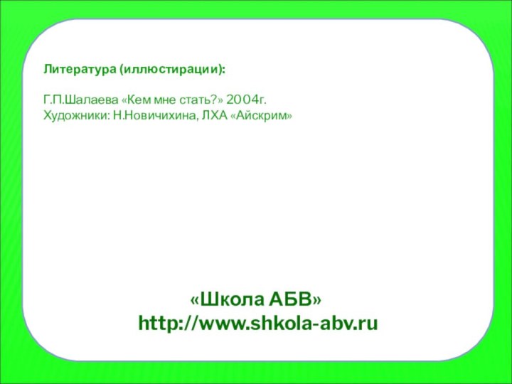 Литература (иллюстирации):Г.П.Шалаева «Кем мне стать?» 2004г.Художники: Н.Новичихина, ЛХА «Айскрим»«Школа АБВ» http://www.shkola-abv.ru