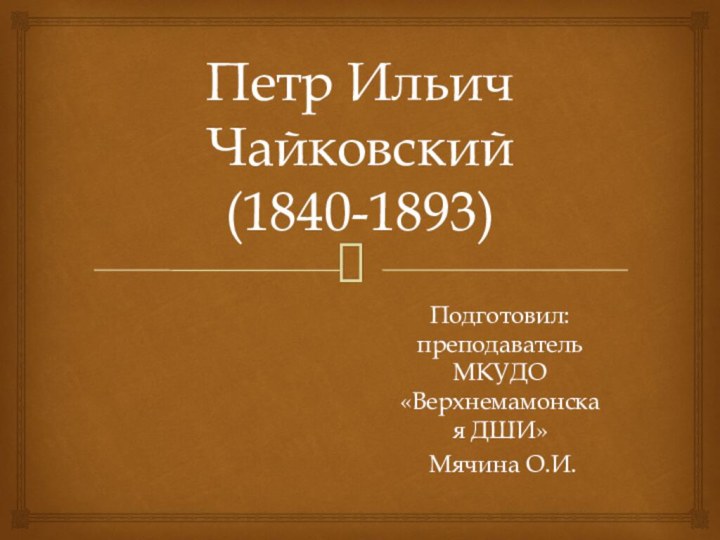 Петр Ильич Чайковский (1840-1893)Подготовил: преподаватель МКУДО «Верхнемамонская ДШИ» Мячина О.И.