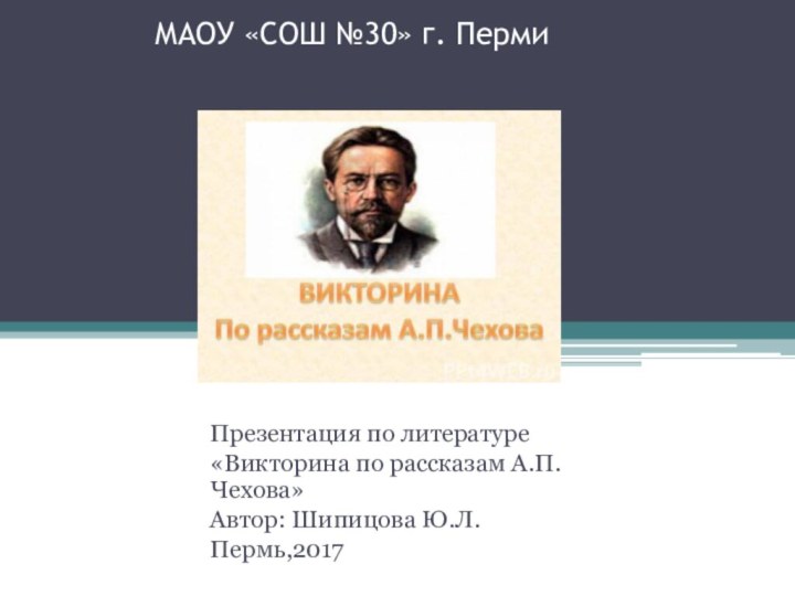 МАОУ «СОШ №30» г. Перми Презентация по литературе«Викторина по рассказам А.П.Чехова»Автор: Шипицова Ю.Л.Пермь,2017