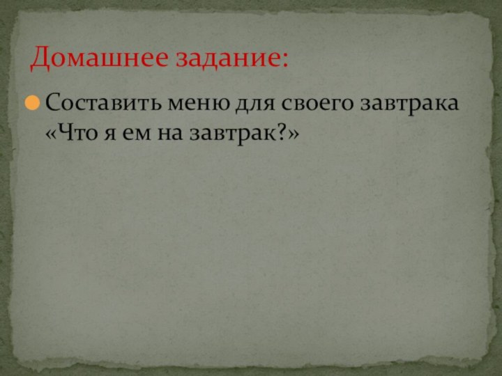 Составить меню для своего завтрака «Что я ем на завтрак?»Домашнее задание: