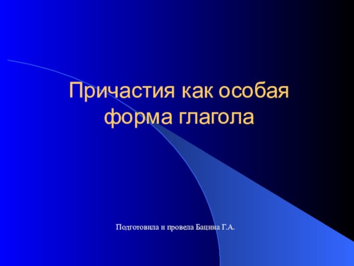 Причастия как особая форма глаголаПодготовила и провела Бацина Г.А.