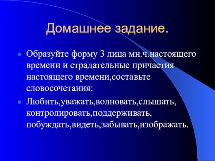 Домашнее задание.Образуйте форму 3 лица мн.ч.настоящего времени и страдательные причастия настоящего времени,составьте словосочетания:Любить,уважать,волновать,слышать,контролировать,поддерживать,побуждать,видеть,забывать,изображать.