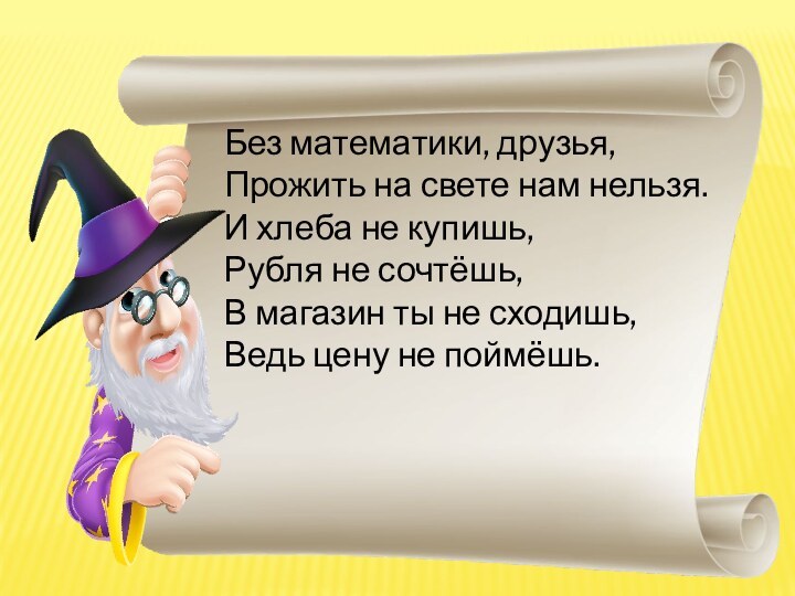 Без математики, друзья, Прожить на свете нам нельзя. И хлеба не купишь,