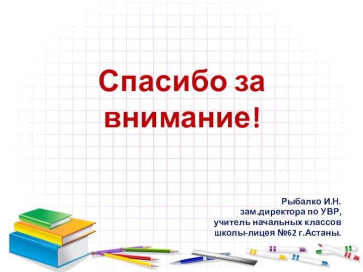 Спасибо за внимание!Рыбалко И.Н. зам.директора по УВР,учитель начальных классовшколы-лицея №62 г.Астаны.