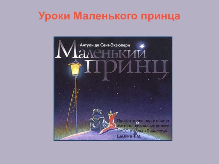 Уроки Маленького принцаПрезентацию подготовила  учитель начальных классов ЧУОО школы «Личность» Демина Т.М.