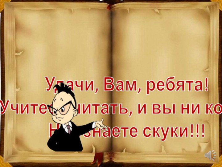 Удачи, Вам, ребята!Учитесь читать, и вы ни когда,Не узнаете скуки!!!