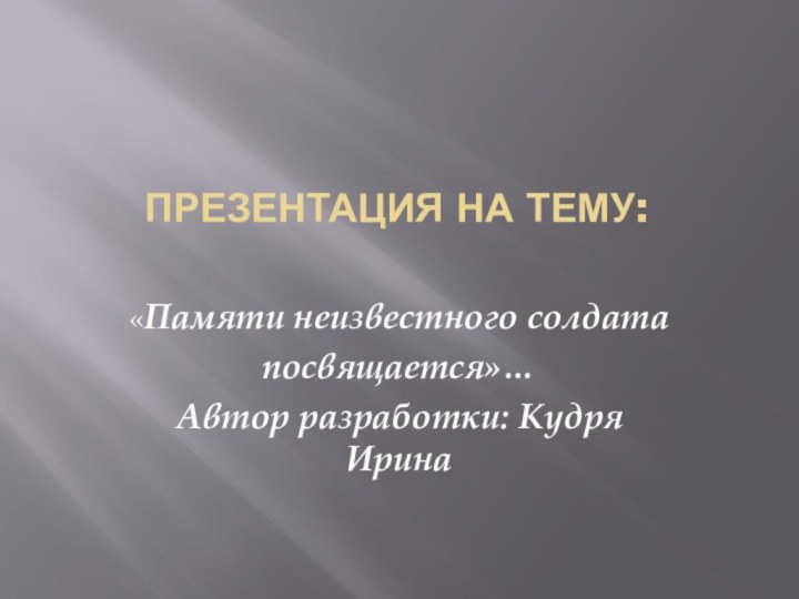 Презентация на тему: «Памяти неизвестного солдатапосвящается»…Автор разработки: Кудря Ирина