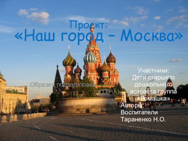 «Наш город – Москва»Участники:Дети старшего дошкольного возраста группа «Ромашка»Авторы:ВоспитателиТараненко Н.О.Проект: