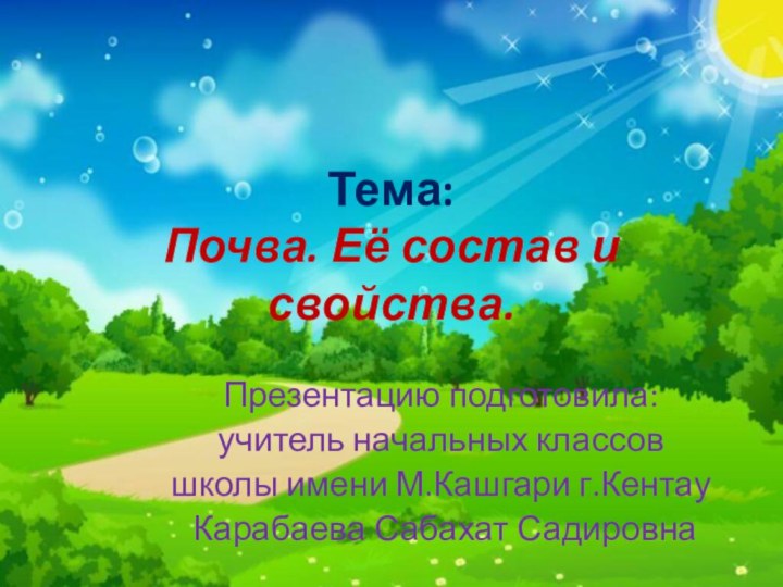 Тема: Почва. Её состав и свойства.Презентацию подготовила: учитель начальных классовшколы имени М.Кашгари г.Кентау Карабаева Сабахат Садировна