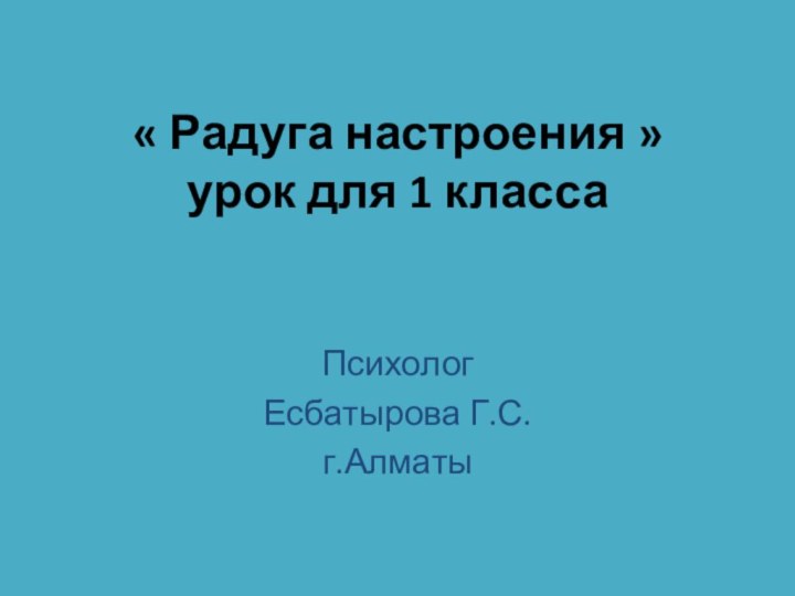 « Радуга настроения »  урок для 1 классаПсихологЕсбатырова Г.С.г.Алматы