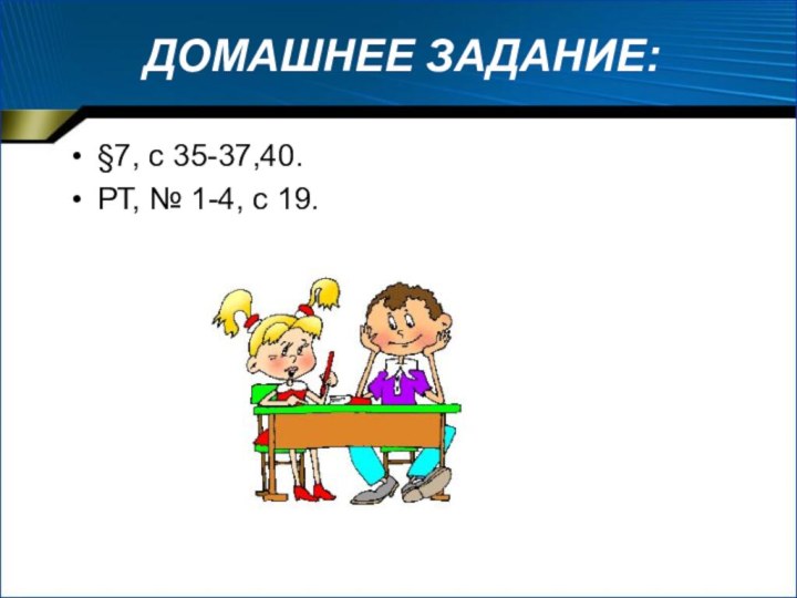 ДОМАШНЕЕ ЗАДАНИЕ:§7, с 35-37,40.РТ, № 1-4, с 19.