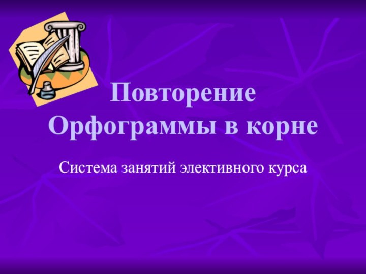 Повторение Орфограммы в корнеСистема занятий элективного курса