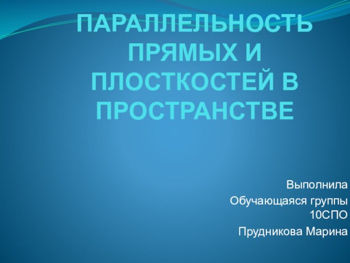 ПАРАЛЛЕЛЬНОСТЬ ПРЯМЫХ И ПЛОСТКОСТЕЙ В ПРОСТРАНСТВЕВыполнила Обучающаяся группы 10СПОПрудникова Марина