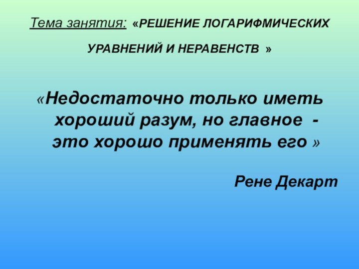 Тема занятия: «РЕШЕНИЕ ЛОГАРИФМИЧЕСКИХ УРАВНЕНИЙ И НЕРАВЕНСТВ »	«Недостаточно только иметь хороший разум,