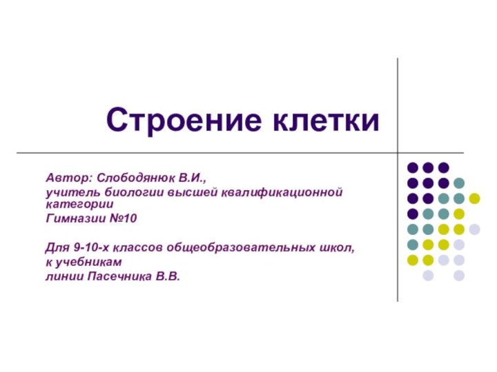 Строение клеткиАвтор: Слободянюк В.И.,учитель биологии высшей квалификационной категорииГимназии №10Для 9-10-х классов общеобразовательных