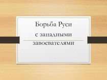 Презентация по истории на тему- Борьба Руси с западными завоевателями