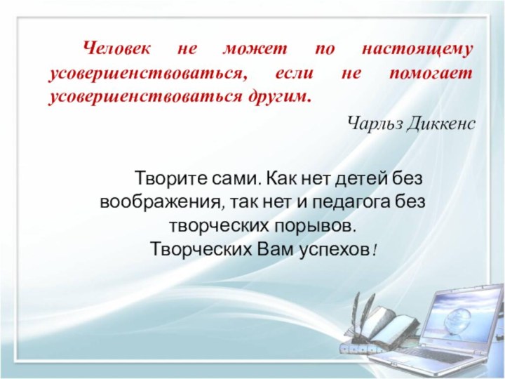 Человек не может по настоящему усовершенствоваться, если не помогает усовершенствоваться другим.Чарльз Диккенс		Творите