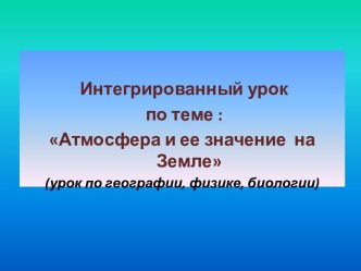 Презентация к интегрированному уроку(география-физика-биология) Атмосфера и ее значение на Земле