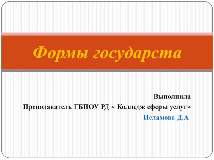 Выполнила Преподаватель ГБПОУ РД « Колледж сферы услуг» Исламова Д.А.Формы государста