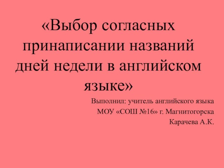 «Выбор согласных принаписании названий дней недели в английском языке»Выполнил: учитель английского языкаМОУ