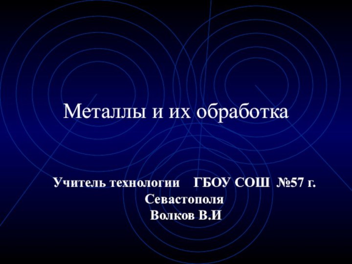 Металлы и их обработкаУчитель технологии  ГБОУ СОШ №57 г. Севастополя  Волков В.И