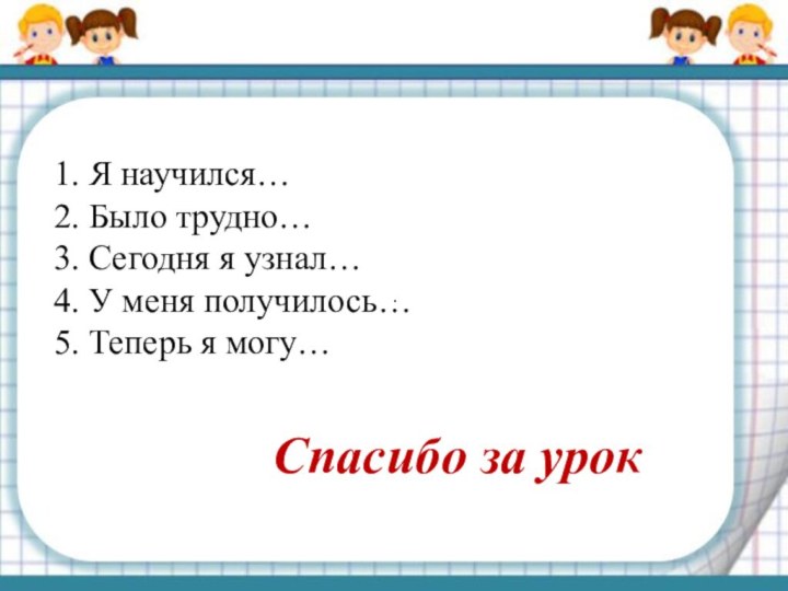 . 1. Я научился…2. Было трудно…3. Сегодня я узнал…4. У меня получилось…5.