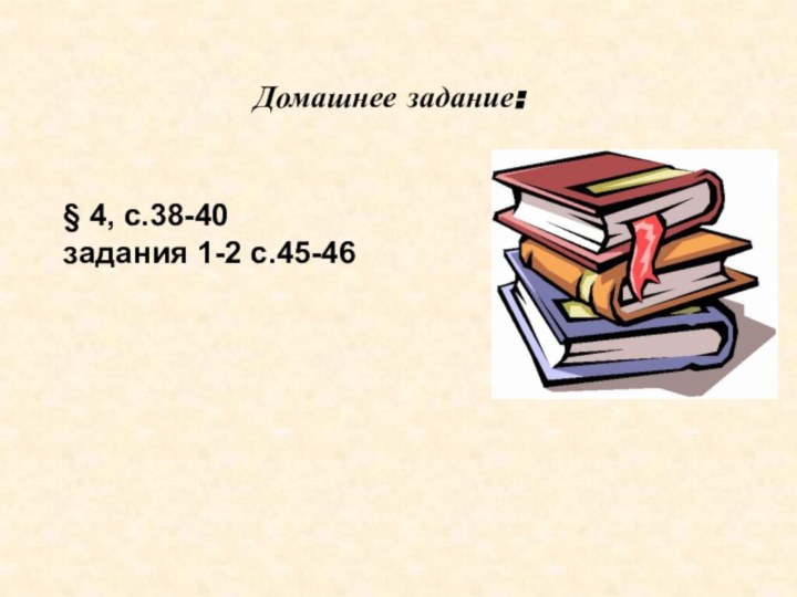 Домашнее задание:§ 4, с.38-40задания 1-2 с.45-46