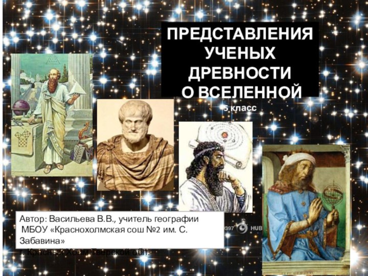 ПРЕДСТАВЛЕНИЯ УЧЕНЫХ ДРЕВНОСТИ О ВСЕЛЕННОЙ5 классАвтор: Васильева В.В., учитель географии МБОУ «Краснохолмская