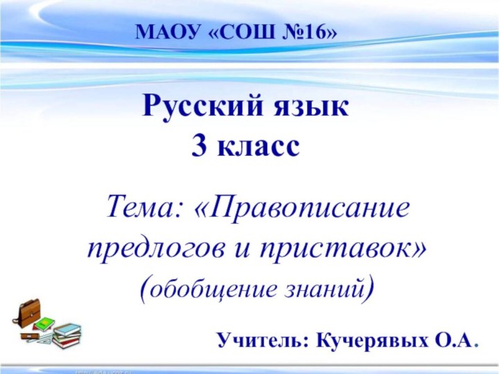 Русский язык 3 классМАОУ «СОШ №16»Учитель: Кучерявых О.А.Тема: «Правописание предлогов и приставок»(обобщение знаний)