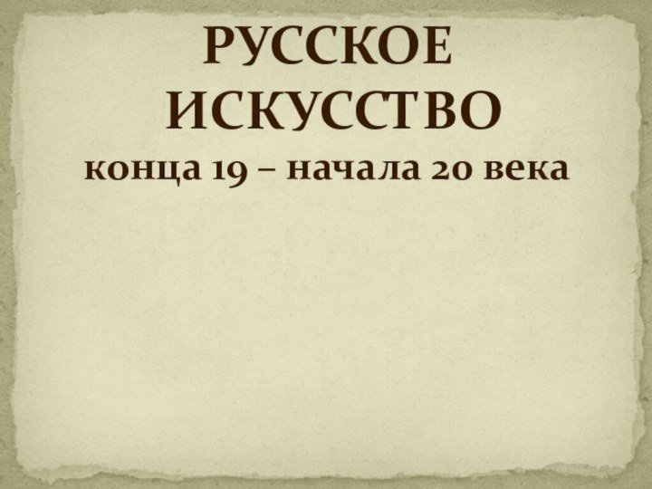 РУССКОЕ ИСКУССТВО конца 19 – начала 20 века