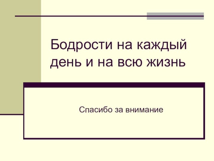 Бодрости на каждый день и на всю жизнь Спасибо за внимание