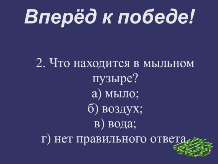 Вперёд к победе!2. Что находится в мыльном пузыре?а) мыло;б) воздух;в) вода;г) нет правильного ответа.