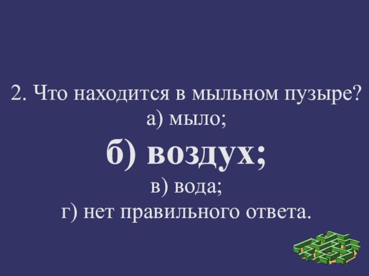 2. Что находится в мыльном пузыре?а) мыло;б) воздух;в) вода;г) нет правильного ответа.