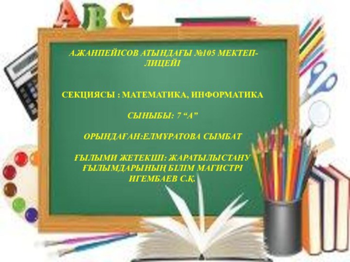 А.Жанпейісов атындағы №105 мектеп-лицейіСекциясы : Математика, информатикаСыныбы: 7 “а”Орындаған:Елмұратова СымбатҒылыми жетекші: