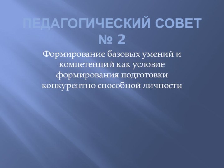 Педагогический Совет № 2Формирование базовых умений и компетенций как условие формирования подготовки конкурентно способной личности