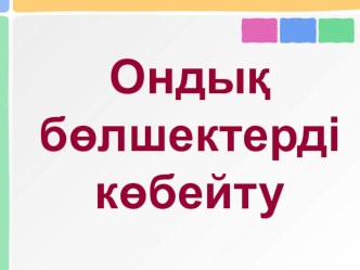 Презентация Ондық бөлшектерді көбейту