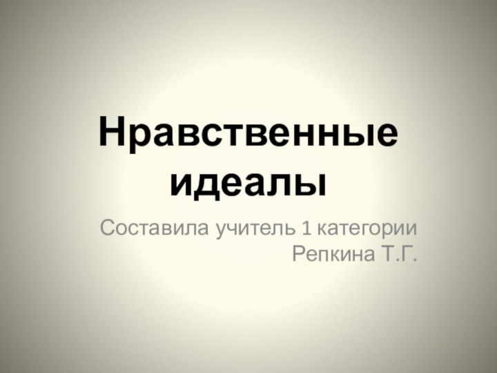 Нравственные идеалыСоставила учитель 1 категории Репкина Т.Г.