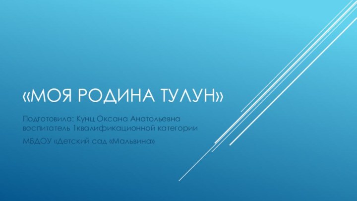 «Моя Родина Тулун»Подготовила: Кунц Оксана Анатольевна воспитатель 1квалификационной категорииМБДОУ «Детский сад «Мальвина»